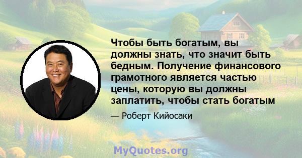 Чтобы быть богатым, вы должны знать, что значит быть бедным. Получение финансового грамотного является частью цены, которую вы должны заплатить, чтобы стать богатым