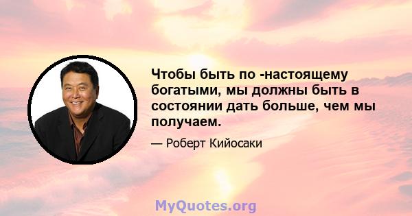 Чтобы быть по -настоящему богатыми, мы должны быть в состоянии дать больше, чем мы получаем.