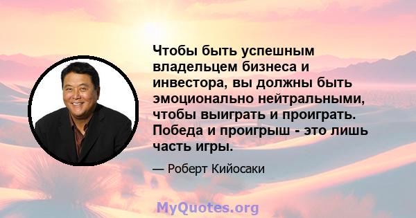 Чтобы быть успешным владельцем бизнеса и инвестора, вы должны быть эмоционально нейтральными, чтобы выиграть и проиграть. Победа и проигрыш - это лишь часть игры.