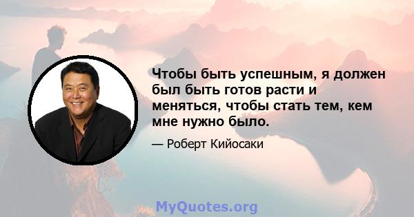 Чтобы быть успешным, я должен был быть готов расти и меняться, чтобы стать тем, кем мне нужно было.