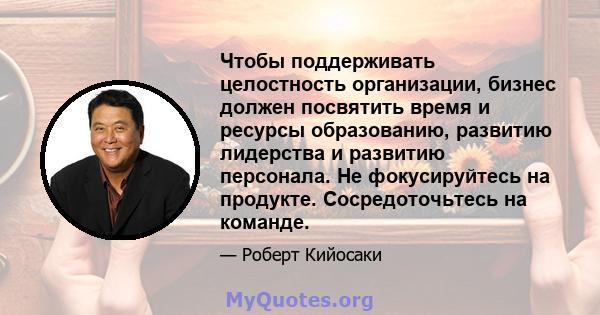 Чтобы поддерживать целостность организации, бизнес должен посвятить время и ресурсы образованию, развитию лидерства и развитию персонала. Не фокусируйтесь на продукте. Сосредоточьтесь на команде.