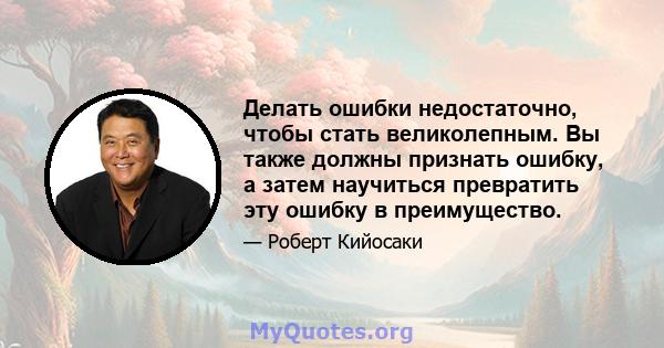 Делать ошибки недостаточно, чтобы стать великолепным. Вы также должны признать ошибку, а затем научиться превратить эту ошибку в преимущество.