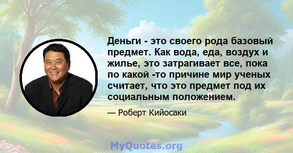 Деньги - это своего рода базовый предмет. Как вода, еда, воздух и жилье, это затрагивает все, пока по какой -то причине мир ученых считает, что это предмет под их социальным положением.