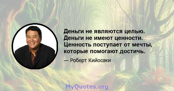 Деньги не являются целью. Деньги не имеют ценности. Ценность поступает от мечты, которые помогают достичь.