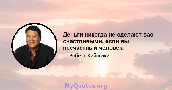 Деньги никогда не сделают вас счастливыми, если вы несчастный человек.