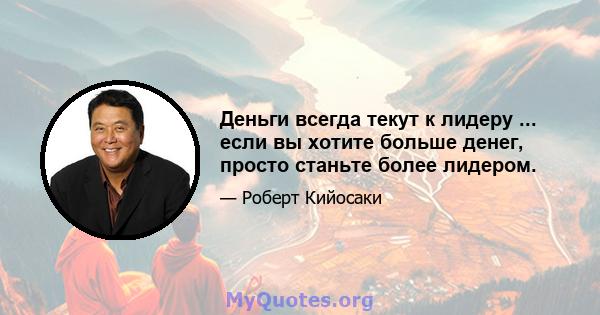 Деньги всегда текут к лидеру ... если вы хотите больше денег, просто станьте более лидером.