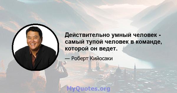 Действительно умный человек - самый тупой человек в команде, которой он ведет.