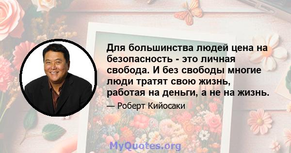 Для большинства людей цена на безопасность - это личная свобода. И без свободы многие люди тратят свою жизнь, работая на деньги, а не на жизнь.