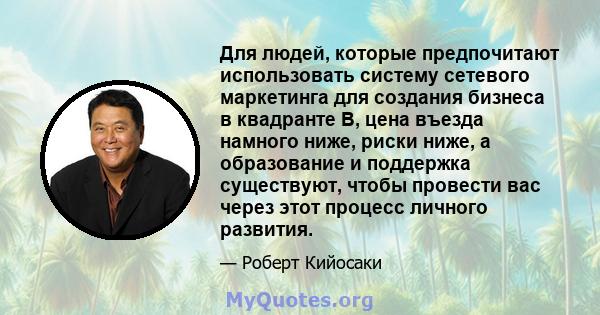 Для людей, которые предпочитают использовать систему сетевого маркетинга для создания бизнеса в квадранте B, цена въезда намного ниже, риски ниже, а образование и поддержка существуют, чтобы провести вас через этот