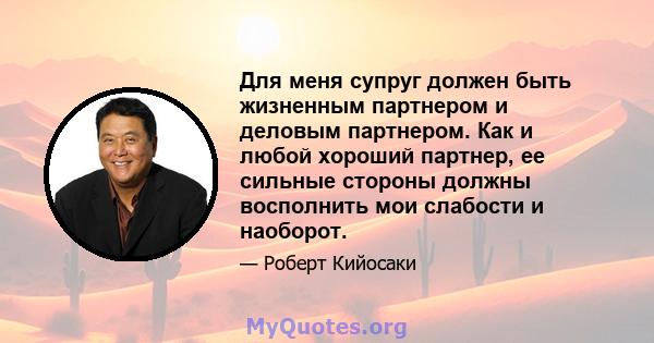 Для меня супруг должен быть жизненным партнером и деловым партнером. Как и любой хороший партнер, ее сильные стороны должны восполнить мои слабости и наоборот.