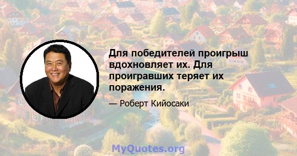 Для победителей проигрыш вдохновляет их. Для проигравших теряет их поражения.