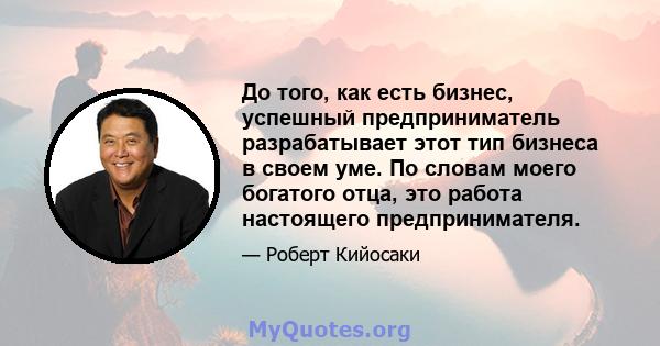 До того, как есть бизнес, успешный предприниматель разрабатывает этот тип бизнеса в своем уме. По словам моего богатого отца, это работа настоящего предпринимателя.