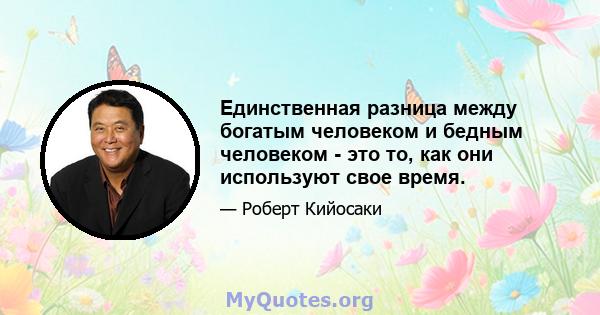 Единственная разница между богатым человеком и бедным человеком - это то, как они используют свое время.