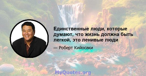 Единственные люди, которые думают, что жизнь должна быть легкой, это ленивые люди