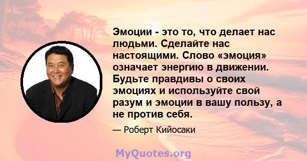 Эмоции - это то, что делает нас людьми. Сделайте нас настоящими. Слово «эмоция» означает энергию в движении. Будьте правдивы о своих эмоциях и используйте свой разум и эмоции в вашу пользу, а не против себя.