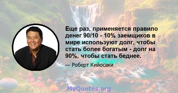 Еще раз, применяется правило денег 90/10 - 10% заемщиков в мире используют долг, чтобы стать более богатым - долг на 90%, чтобы стать беднее.