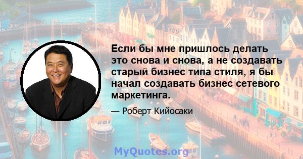 Если бы мне пришлось делать это снова и снова, а не создавать старый бизнес типа стиля, я бы начал создавать бизнес сетевого маркетинга.