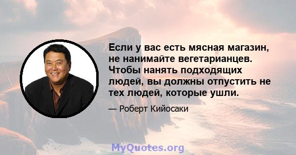 Если у вас есть мясная магазин, не нанимайте вегетарианцев. Чтобы нанять подходящих людей, вы должны отпустить не тех людей, которые ушли.