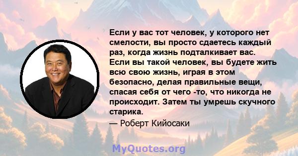 Если у вас тот человек, у которого нет смелости, вы просто сдаетесь каждый раз, когда жизнь подталкивает вас. Если вы такой человек, вы будете жить всю свою жизнь, играя в этом безопасно, делая правильные вещи, спасая