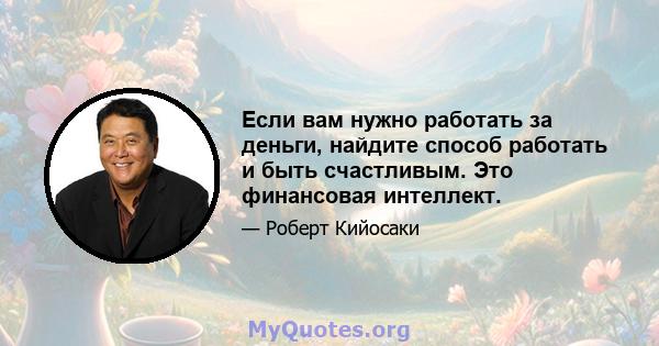 Если вам нужно работать за деньги, найдите способ работать и быть счастливым. Это финансовая интеллект.