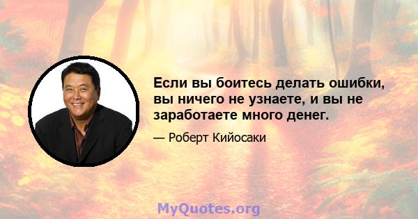 Если вы боитесь делать ошибки, вы ничего не узнаете, и вы не заработаете много денег.