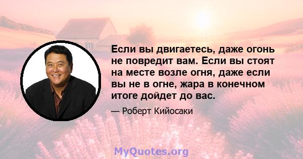 Если вы двигаетесь, даже огонь не повредит вам. Если вы стоят на месте возле огня, даже если вы не в огне, жара в конечном итоге дойдет до вас.