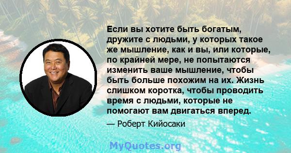 Если вы хотите быть богатым, дружите с людьми, у которых такое же мышление, как и вы, или которые, по крайней мере, не попытаются изменить ваше мышление, чтобы быть больше похожим на их. Жизнь слишком коротка, чтобы