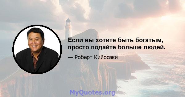 Если вы хотите быть богатым, просто подайте больше людей.