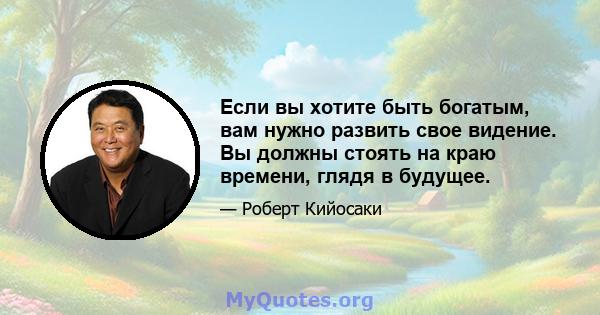 Если вы хотите быть богатым, вам нужно развить свое видение. Вы должны стоять на краю времени, глядя в будущее.