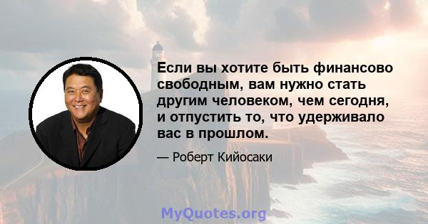 Если вы хотите быть финансово свободным, вам нужно стать другим человеком, чем сегодня, и отпустить то, что удерживало вас в прошлом.