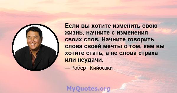 Если вы хотите изменить свою жизнь, начните с изменения своих слов. Начните говорить слова своей мечты о том, кем вы хотите стать, а не слова страха или неудачи.