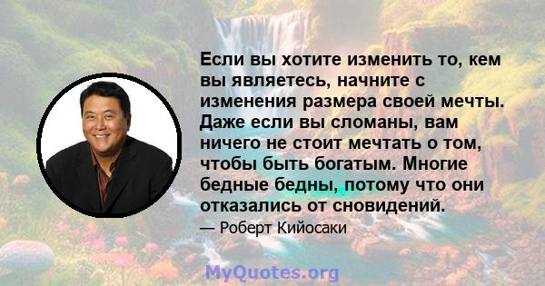 Если вы хотите изменить то, кем вы являетесь, начните с изменения размера своей мечты. Даже если вы сломаны, вам ничего не стоит мечтать о том, чтобы быть богатым. Многие бедные бедны, потому что они отказались от