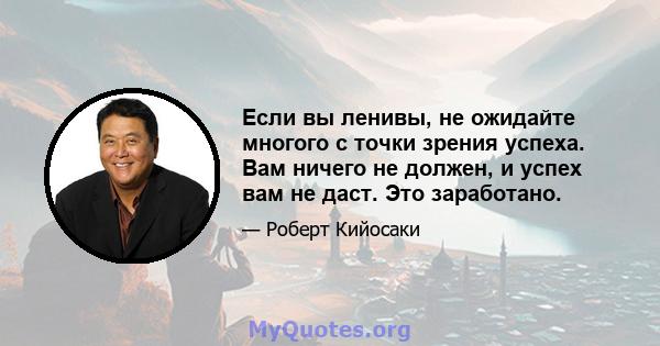 Если вы ленивы, не ожидайте многого с точки зрения успеха. Вам ничего не должен, и успех вам не даст. Это заработано.