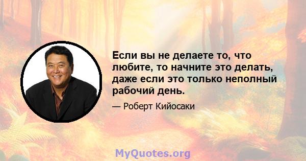 Если вы не делаете то, что любите, то начните это делать, даже если это только неполный рабочий день.