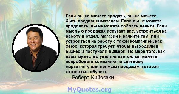 Если вы не можете продать, вы не можете быть предпринимателем. Если вы не можете продавать, вы не можете собрать деньги. Если мысль о продажах испугает вас, устроиться на работу в отдел. Магазин и начните там. Или