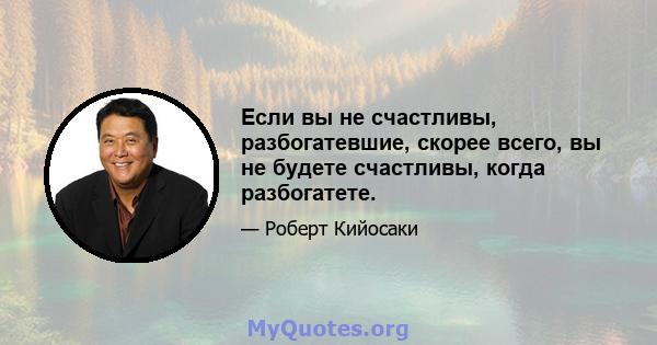 Если вы не счастливы, разбогатевшие, скорее всего, вы не будете счастливы, когда разбогатете.