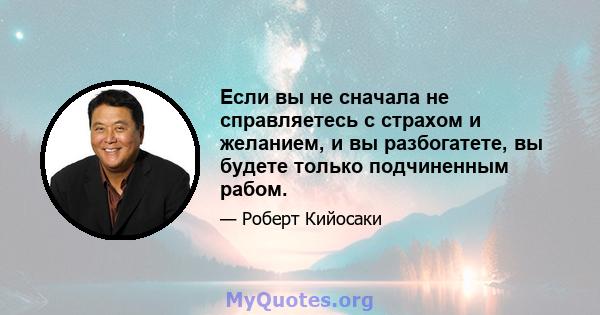 Если вы не сначала не справляетесь с страхом и желанием, и вы разбогатете, вы будете только подчиненным рабом.