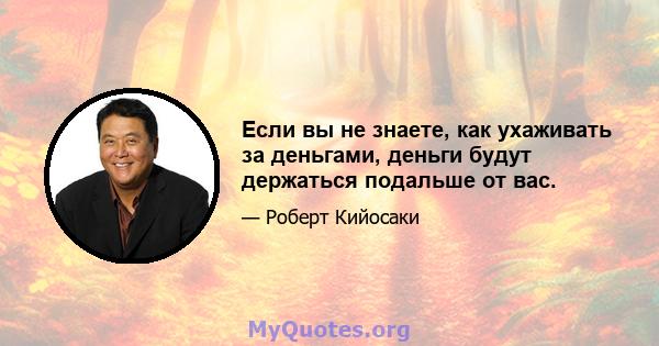 Если вы не знаете, как ухаживать за деньгами, деньги будут держаться подальше от вас.