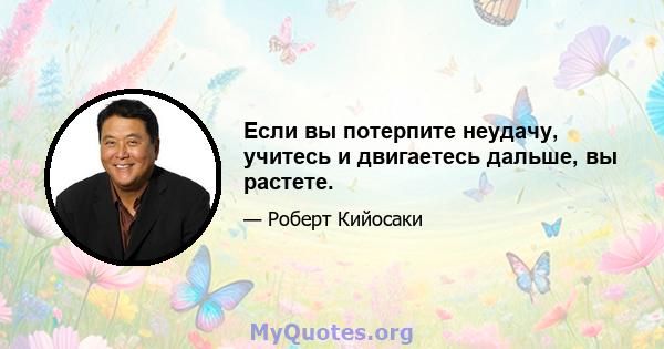 Если вы потерпите неудачу, учитесь и двигаетесь дальше, вы растете.