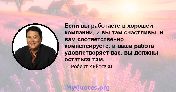 Если вы работаете в хорошей компании, и вы там счастливы, и вам соответственно компенсируете, и ваша работа удовлетворяет вас, вы должны остаться там.