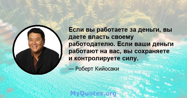 Если вы работаете за деньги, вы даете власть своему работодателю. Если ваши деньги работают на вас, вы сохраняете и контролируете силу.