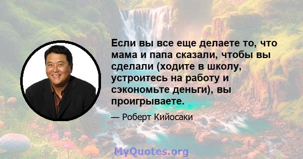 Если вы все еще делаете то, что мама и папа сказали, чтобы вы сделали (ходите в школу, устроитесь на работу и сэкономьте деньги), вы проигрываете.