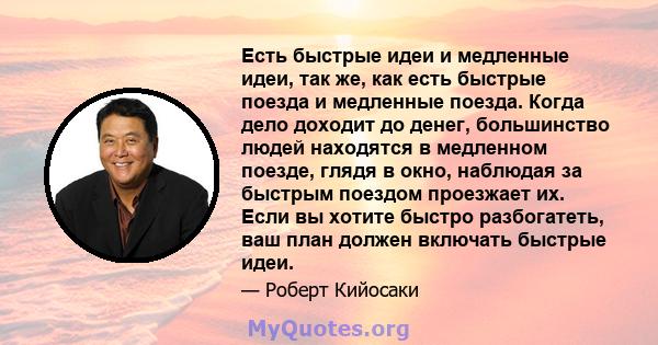 Есть быстрые идеи и медленные идеи, так же, как есть быстрые поезда и медленные поезда. Когда дело доходит до денег, большинство людей находятся в медленном поезде, глядя в окно, наблюдая за быстрым поездом проезжает