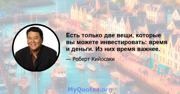 Есть только две вещи, которые вы можете инвестировать: время и деньги. Из них время важнее.