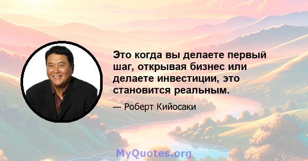 Это когда вы делаете первый шаг, открывая бизнес или делаете инвестиции, это становится реальным.