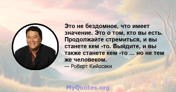 Это не бездомное, что имеет значение. Это о том, кто вы есть. Продолжайте стремиться, и вы станете кем -то. Выйдите, и вы также станете кем -то ... но не тем же человеком.