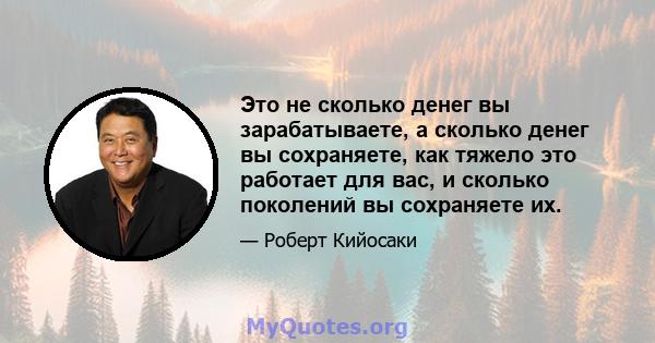 Это не сколько денег вы зарабатываете, а сколько денег вы сохраняете, как тяжело это работает для вас, и сколько поколений вы сохраняете их.