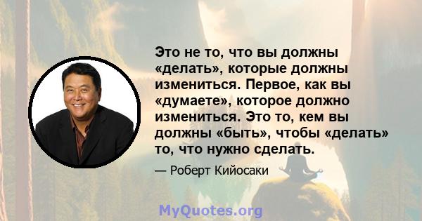 Это не то, что вы должны «делать», которые должны измениться. Первое, как вы «думаете», которое должно измениться. Это то, кем вы должны «быть», чтобы «делать» то, что нужно сделать.