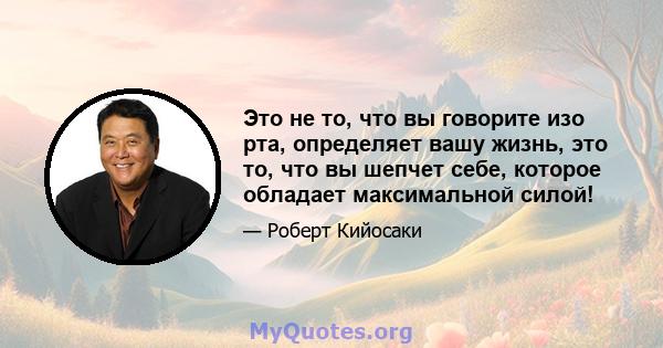 Это не то, что вы говорите изо рта, определяет вашу жизнь, это то, что вы шепчет себе, которое обладает максимальной силой!