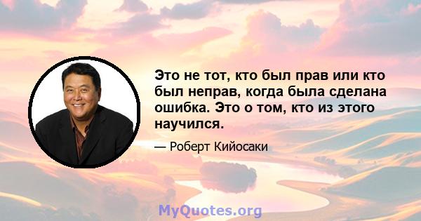 Это не тот, кто был прав или кто был неправ, когда была сделана ошибка. Это о том, кто из этого научился.